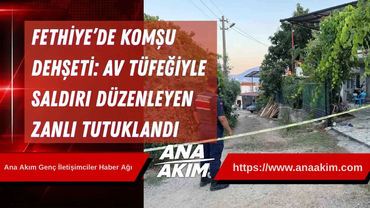 Fethiye’de Komşu Dehşeti: Av Tüfeğiyle Saldırı Düzenleyen Zanlı Tutuklandı