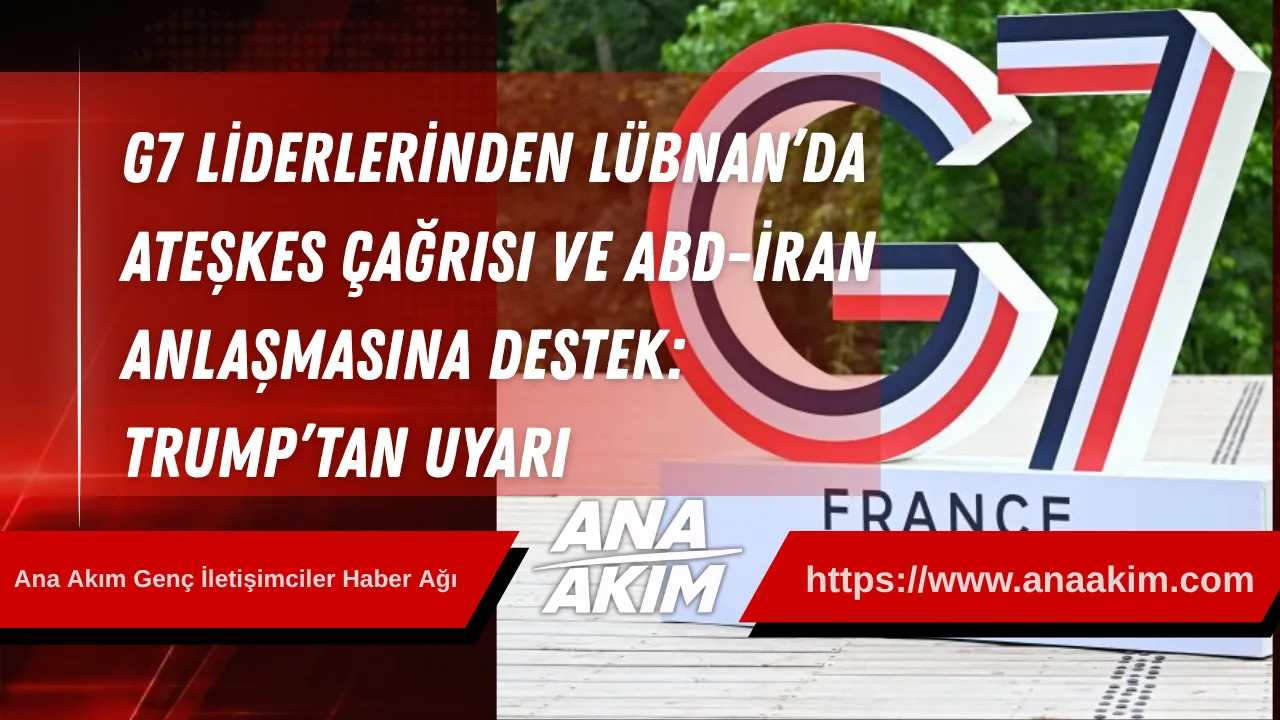 G7 Liderlerinden Lübnan’da Ateşkes Çağrısı ve ABD-İran Anlaşmasına Destek: Trump’tan Uyarı