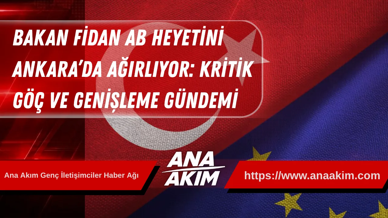 Dışişleri Bakanı Fidan, AB Heyetini Ankara’da Ağırlıyor: Kritik Göç ve Genişleme Gündemi