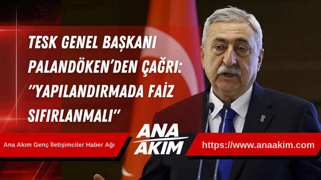 TESK Genel Başkanı Palandöken’den Çağrı: "Yapılandırmada Faiz Sıfırlanmalı"