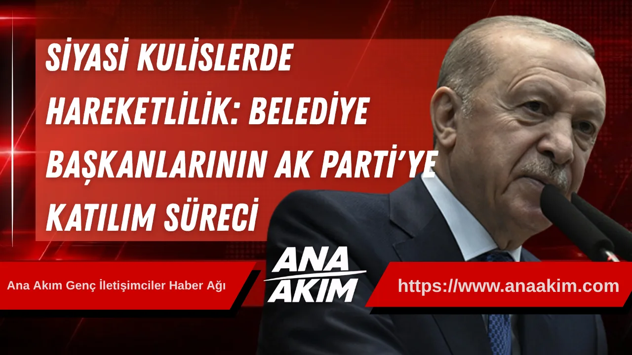 Siyasi Kulislerde Hareketlilik: Belediye Başkanlarının AK Parti'ye Katılım Süreci