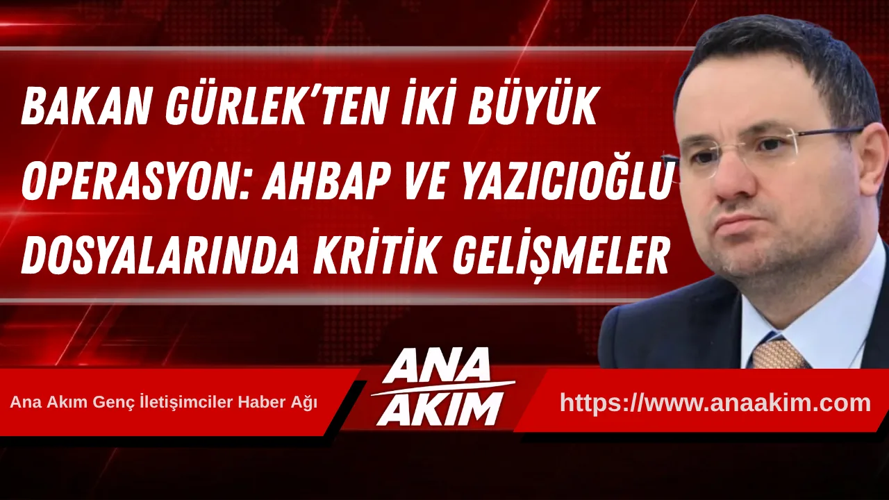 Bakan Gürlek’ten İki Büyük Operasyon: Ahbap ve Yazıcıoğlu Dosyalarında Kritik Gelişmeler