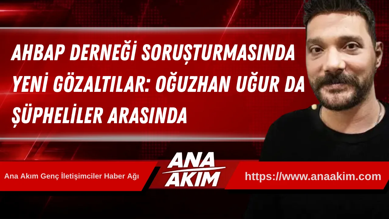 Ahbap Derneği Soruşturmasında Yeni Gözaltılar: Oğuzhan Uğur da Şüpheliler Arasında