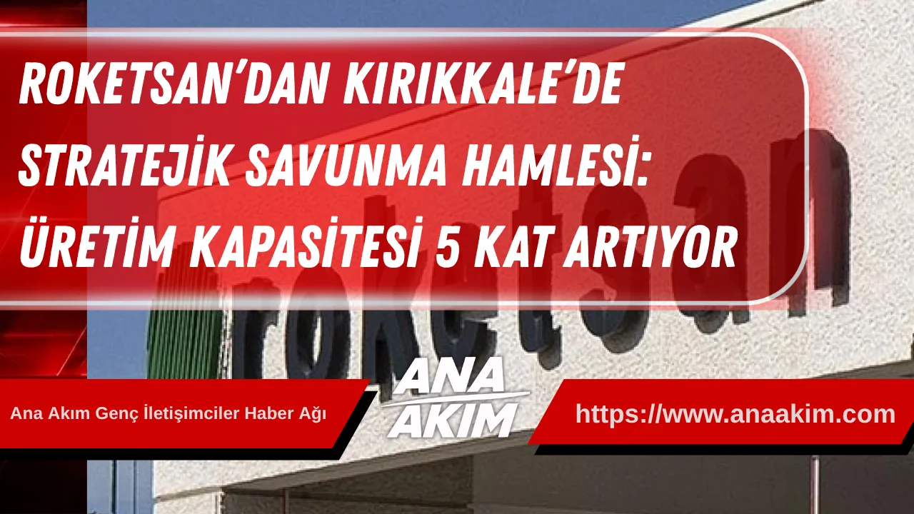 ROKETSAN’dan Kırıkkale’de Stratejik Savunma Hamlesi: Üretim Kapasitesi 5 Kat Artıyor