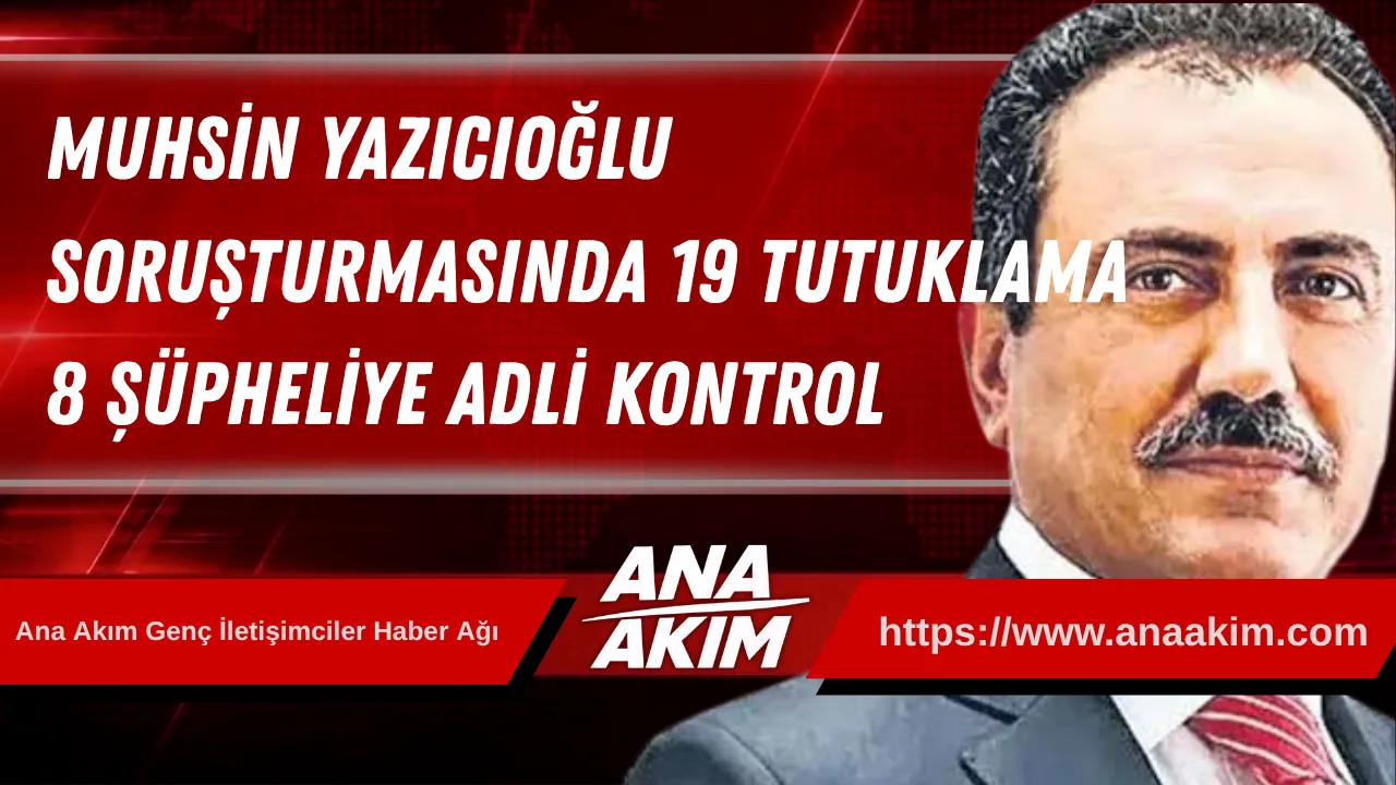 Muhsin Yazıcıoğlu Soruşturmasında 19 Tutuklama, 8 Şüpheliye Adli Kontrol