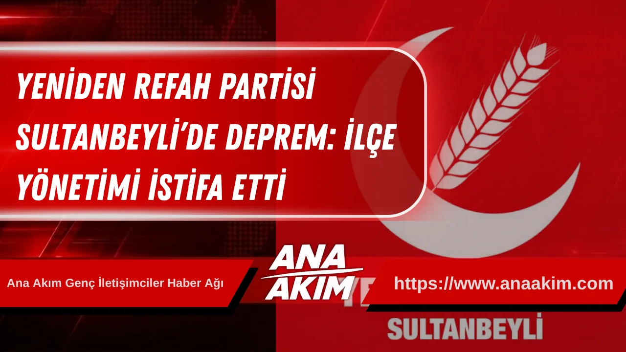 Yeniden Refah Partisi Sultanbeyli’de Deprem: İlçe Yönetimi İstifa Etti