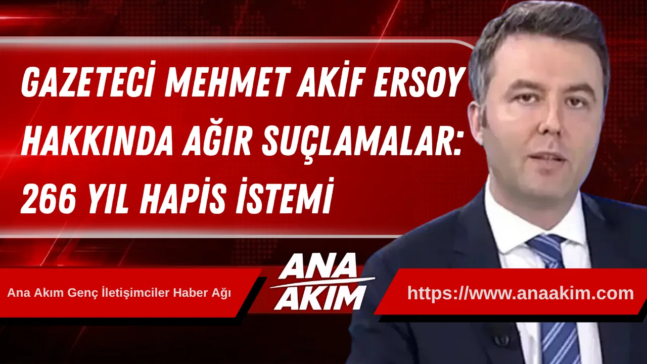 Gazeteci Mehmet Akif Ersoy Hakkında Ağır Suçlamalar: 266 Yıl Hapis İstemi
